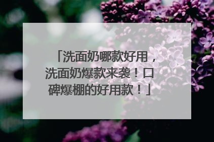 洗面奶哪款好用，洗面奶爆款来袭！口碑爆棚的好用款！